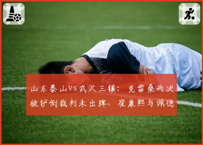 山东泰山vs武汉三镇：克雷桑两次被铲倒裁判未出牌，崔康熙与佩德罗场边对峙
