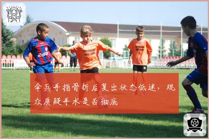 伞兵手指骨折后复出状态低迷，观众质疑手术是否彻底