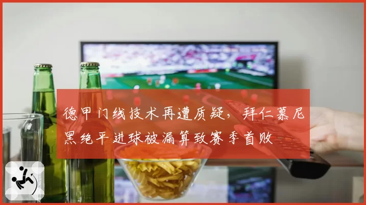 德甲门线技术再遭质疑，拜仁慕尼黑绝平进球被漏算致赛季首败