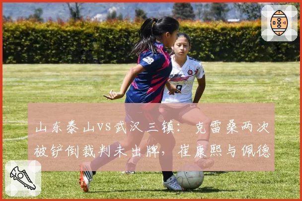 山东泰山vs武汉三镇：克雷桑两次被铲倒裁判未出牌，崔康熙与佩德罗场边对峙