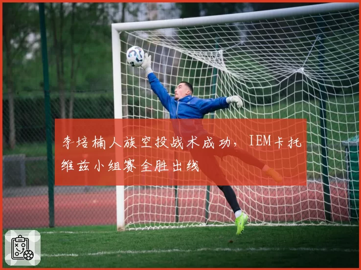 李培楠人族空投战术成功,IEM卡托维兹小组赛全胜出线