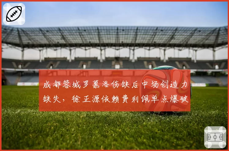 成都蓉城罗慕洛伤缺后中场创造力缺失，徐正源依赖费利佩单点爆破能持续？
