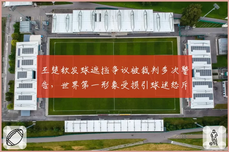 王楚钦发球遮挡争议被裁判多次警告，世界第一形象受损引球迷怒斥