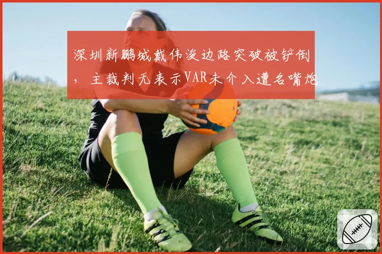 深圳新鹏城戴伟浚边路突破被铲倒,主裁判无表示VAR未介入遭名嘴炮轰