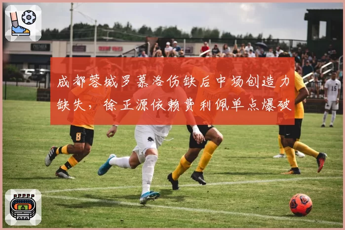 成都蓉城罗慕洛伤缺后中场创造力缺失,徐正源依赖费利佩单点爆破能持续?
