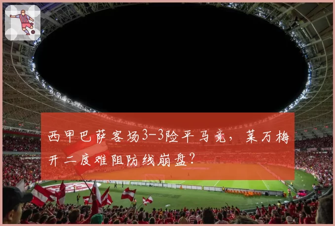 西甲巴萨客场3-3险平马竞，莱万梅开二度难阻防线崩盘？
