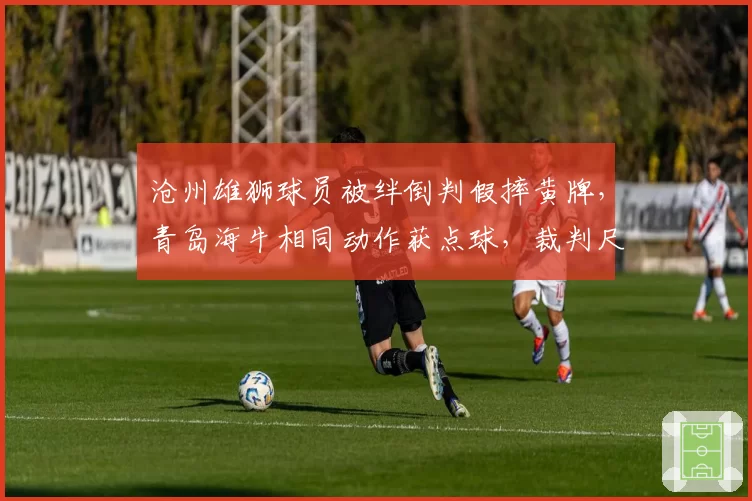 沧州雄狮球员被绊倒判假摔黄牌，青岛海牛相同动作获点球，裁判尺度为何双重标准？
