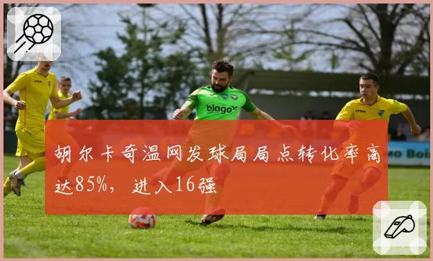 胡尔卡奇温网发球局局点转化率高达85%,进入16强