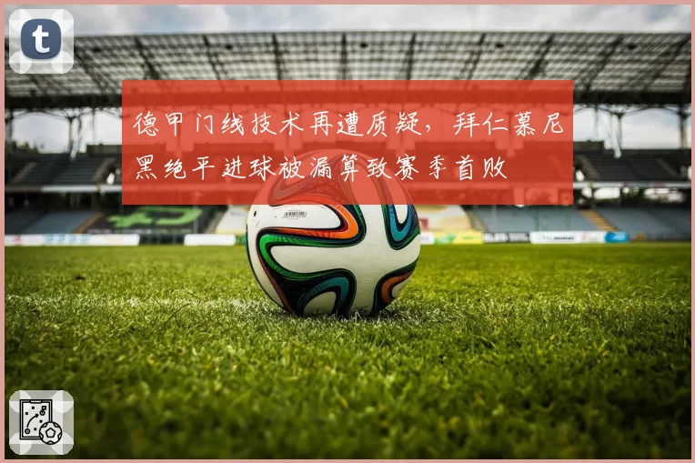 德甲门线技术再遭质疑，拜仁慕尼黑绝平进球被漏算致赛季首败