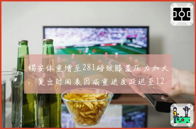 锡安体重增至281磅致膝盖压力加大，复出时间表因减重进度延迟至12月