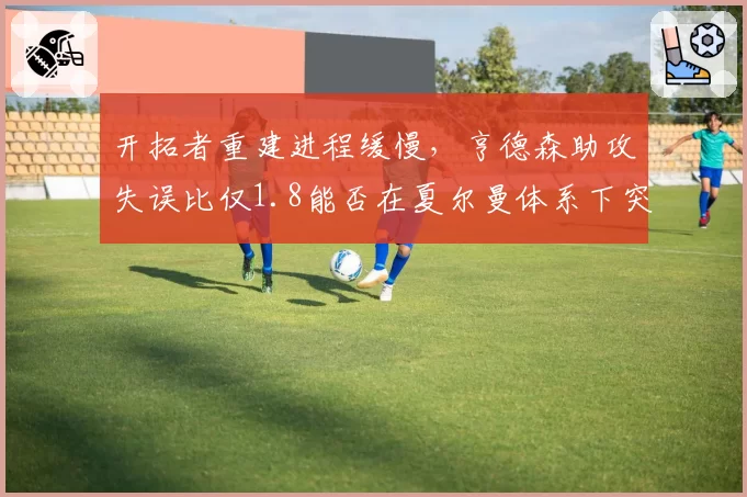 开拓者重建进程缓慢，亨德森助攻失误比仅1.8能否在夏尔曼体系下突破
