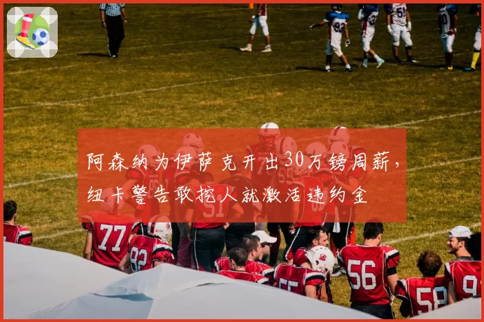 阿森纳为伊萨克开出30万镑周薪，纽卡警告敢挖人就激活违约金