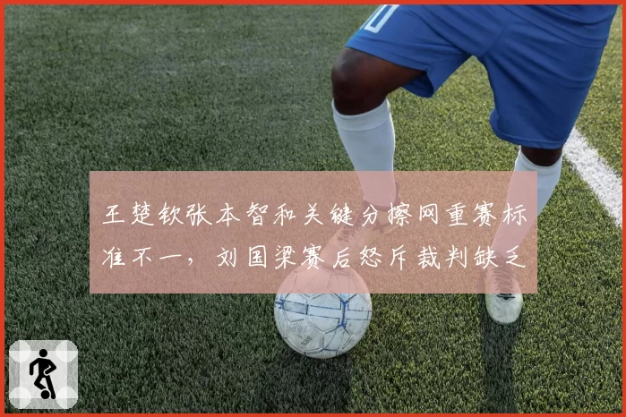 王楚钦张本智和关键分擦网重赛标准不一，刘国梁赛后怒斥裁判缺乏统一性