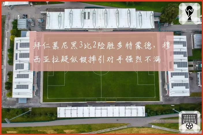 拜仁慕尼黑3比2险胜多特蒙德，穆西亚拉疑似假摔引对手强烈不满