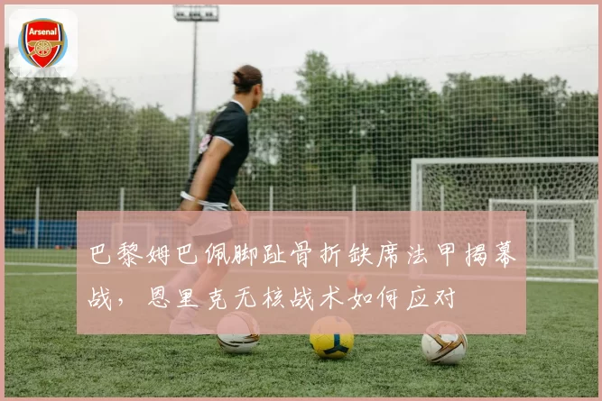 巴黎姆巴佩脚趾骨折缺席法甲揭幕战，恩里克无核战术如何应对