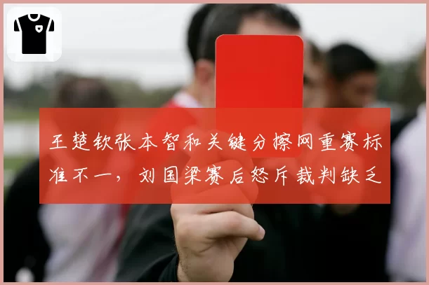 王楚钦张本智和关键分擦网重赛标准不一,刘国梁赛后怒斥裁判缺乏统一性