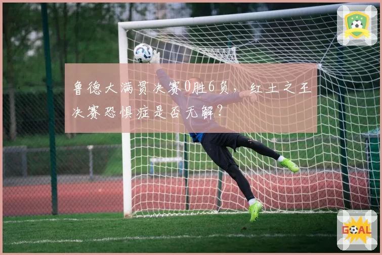 鲁德大满贯决赛0胜6负，红土之王决赛恐惧症是否无解？