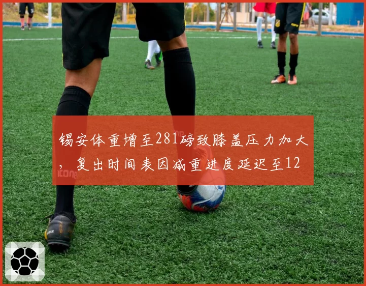 锡安体重增至281磅致膝盖压力加大，复出时间表因减重进度延迟至12月