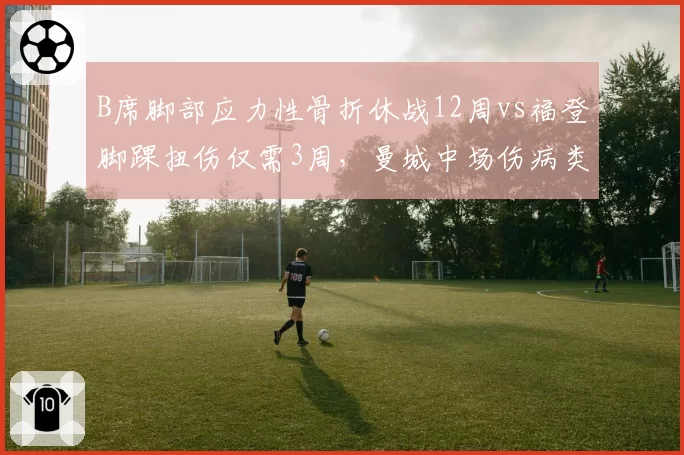 B席脚部应力性骨折休战12周vs福登脚踝扭伤仅需3周，曼城中场伤病类型决定赛季走向