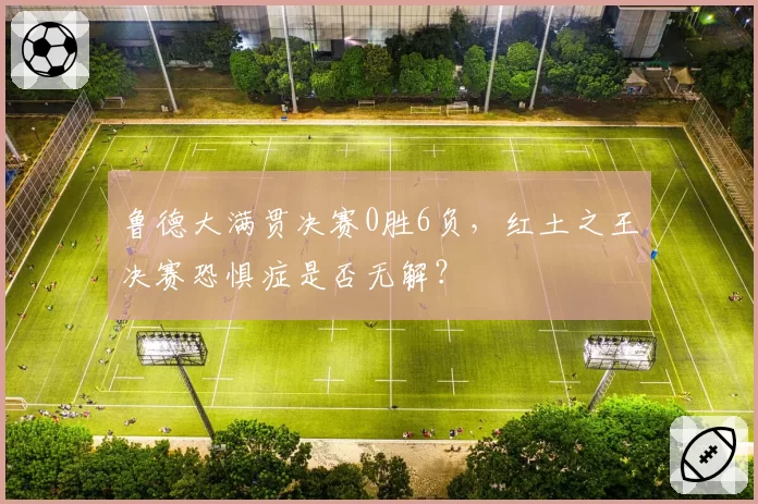 鲁德大满贯决赛0胜6负，红土之王决赛恐惧症是否无解？