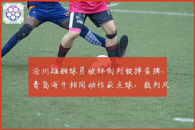 沧州雄狮球员被绊倒判假摔黄牌，青岛海牛相同动作获点球，裁判尺度为何双重标准？