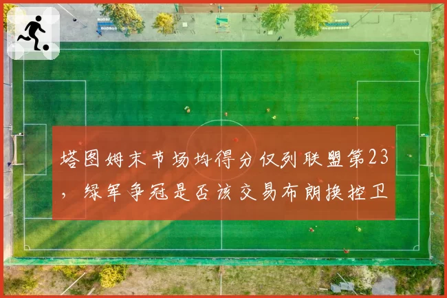 塔图姆末节场均得分仅列联盟第23，绿军争冠是否该交易布朗换控卫？