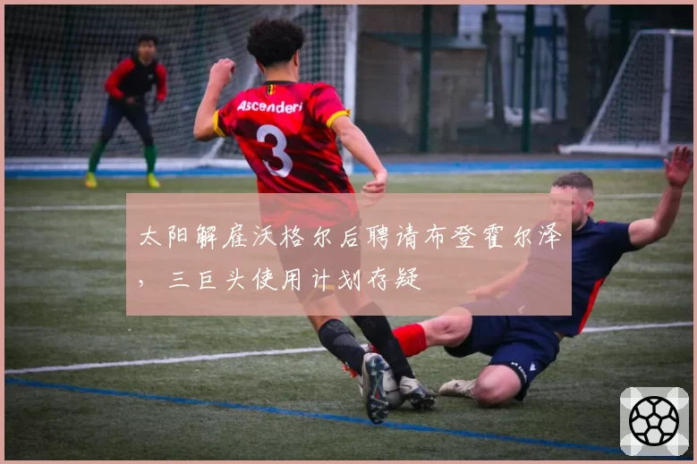 太阳解雇沃格尔后聘请布登霍尔泽,三巨头使用计划存疑