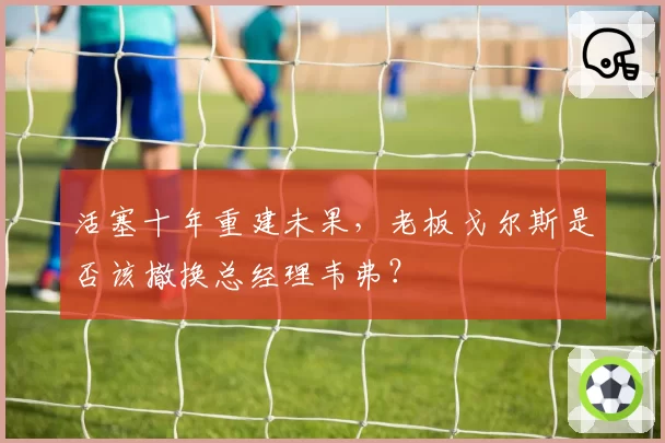 活塞十年重建未果，老板戈尔斯是否该撤换总经理韦弗？