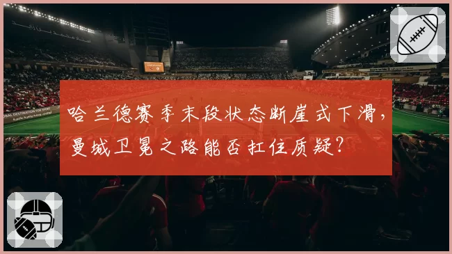 哈兰德赛季末段状态断崖式下滑，曼城卫冕之路能否扛住质疑？