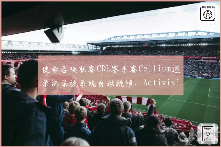 使命召唤联赛CDL赛季赛Cellium连杀记录被系统自动跳帧,Activision裁判组拒绝提供原始数据包