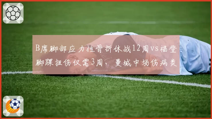 B席脚部应力性骨折休战12周vs福登脚踝扭伤仅需3周，曼城中场伤病类型决定赛季走向