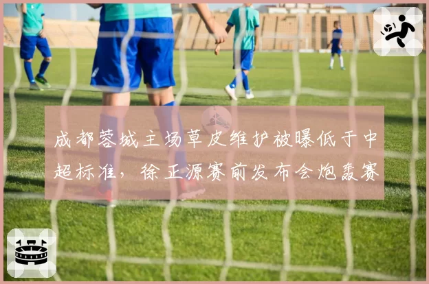 成都蓉城主场草皮维护被曝低于中超标准,徐正源赛前发布会炮轰赛程安排存在猫腻