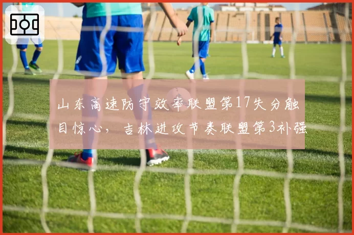 山东高速防守效率联盟第17失分触目惊心，吉林进攻节奏联盟第3补强防守不成反失特色__br_
