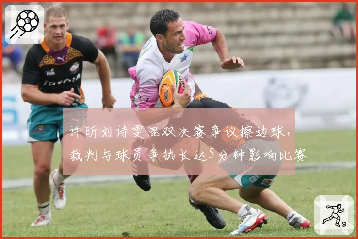 许昕刘诗雯混双决赛争议擦边球，裁判与球员争执长达5分钟影响比赛节奏