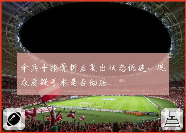伞兵手指骨折后复出状态低迷，观众质疑手术是否彻底
