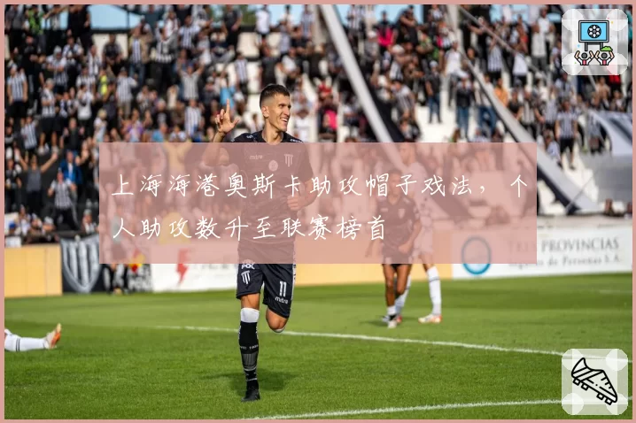 上海海港奥斯卡助攻帽子戏法，个人助攻数升至联赛榜首