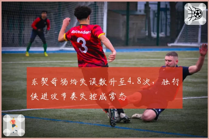 东契奇场均失误数升至4.8次,独行侠进攻节奏失控成常态