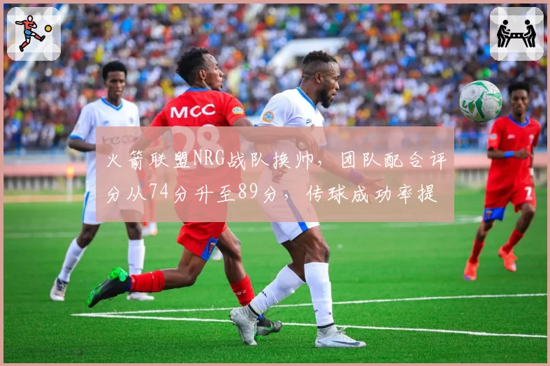 火箭联盟NRG战队换帅，团队配合评分从74分升至89分，传球成功率提升15%