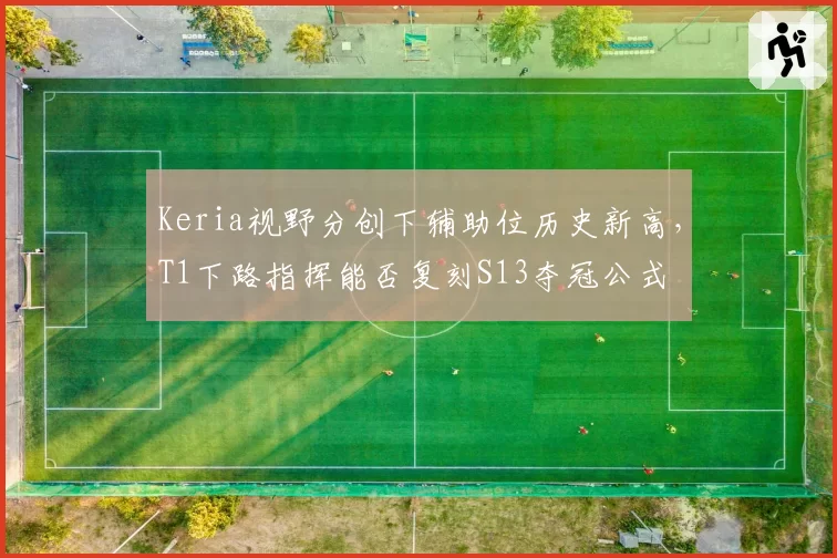 Keria视野分创下辅助位历史新高,T1下路指挥能否复刻S13夺冠公式