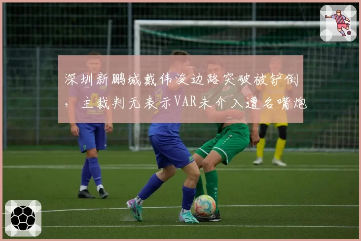 深圳新鹏城戴伟浚边路突破被铲倒，主裁判无表示VAR未介入遭名嘴炮轰