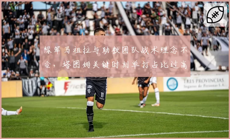 绿军马祖拉与助教团队战术理念不合，塔图姆关键时刻单打占比过高遭质疑