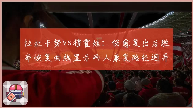 拉杜卡努vs穆霍娃：伤愈复出后胜率恢复曲线显示两人康复路径迥异