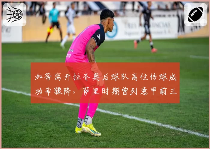 加蒂离开拉齐奥后球队高位传球成功率骤降，萨里时期曾列意甲前三