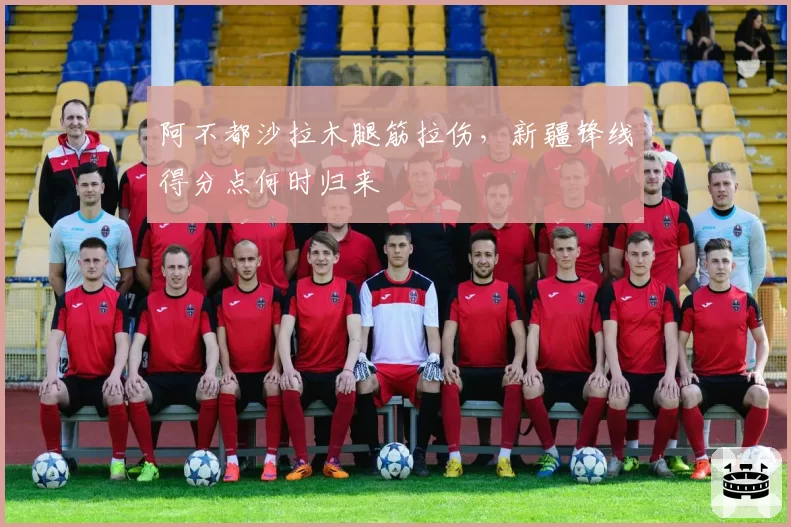 阿不都沙拉木腿筋拉伤，新疆锋线得分点何时归来
