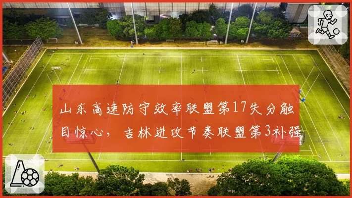 山东高速防守效率联盟第17失分触目惊心，吉林进攻节奏联盟第3补强防守不成反失特色__br_