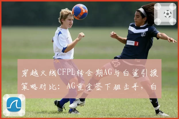 穿越火线CFPL转会期AG与白鲨引援策略对比：AG重金签下狙击手，白鲨培养本土新秀