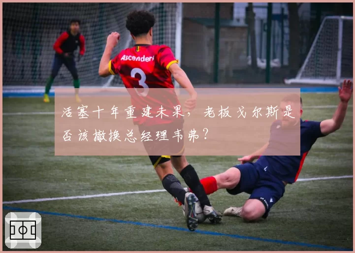 活塞十年重建未果，老板戈尔斯是否该撤换总经理韦弗？