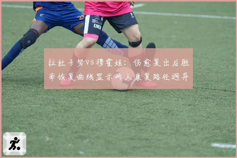 拉杜卡努vs穆霍娃：伤愈复出后胜率恢复曲线显示两人康复路径迥异