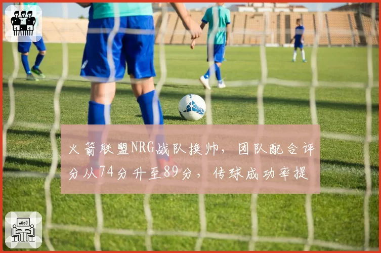 火箭联盟NRG战队换帅，团队配合评分从74分升至89分，传球成功率提升15%